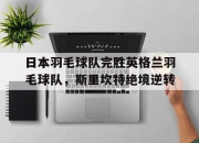 开云下载-日本羽毛球队完胜英格兰羽毛球队，斯里坎特绝境逆转的简单介绍