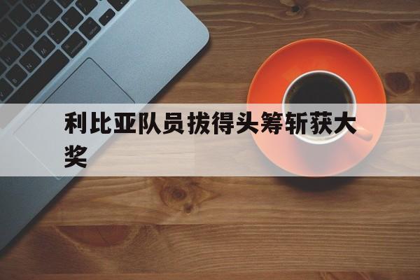 利比亚队员拔得头筹斩获大奖 利比亚队员拔得头筹斩获大奖
