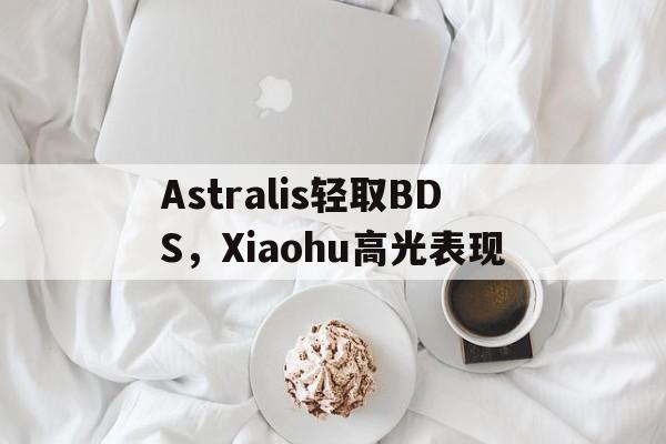 Astralis轻取BDS,Xiaohu高光表现 Astralis轻取BDS,Xiaohu高光表现